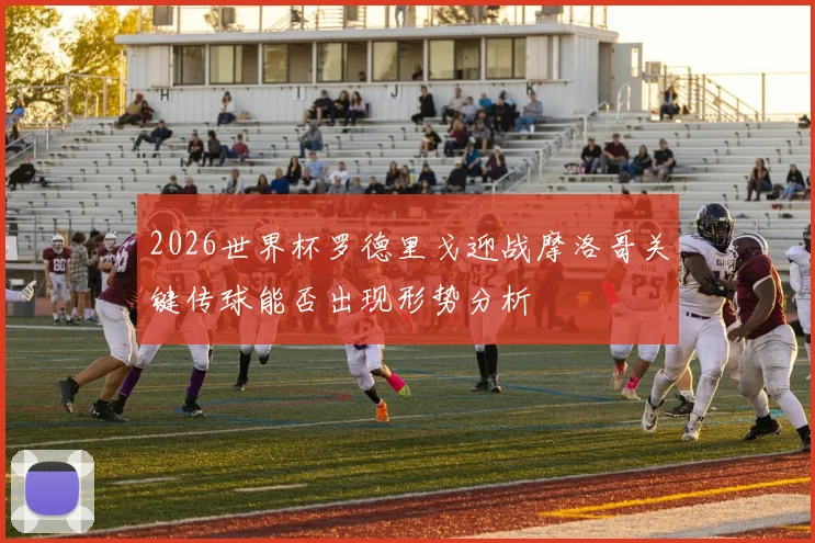 2026世界杯罗德里戈迎战摩洛哥关键传球能否出现形势分析