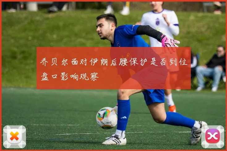 乔贝尔面对伊朗后腰保护是否到位盘口影响观察