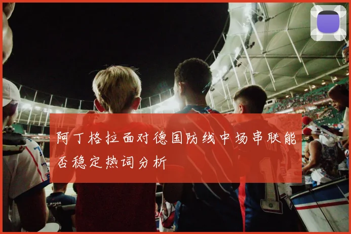 阿丁格拉面对德国防线中场串联能否稳定热词分析