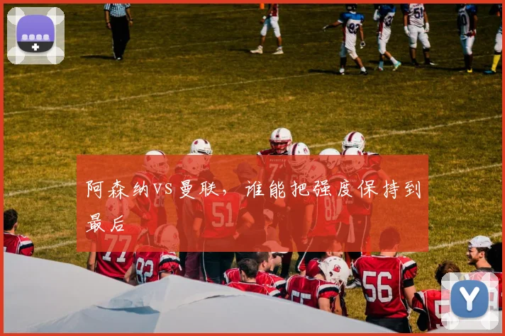 阿森纳vs曼联，谁能把强度保持到最后