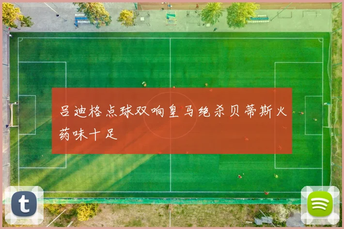 吕迪格点球双响皇马绝杀贝蒂斯火药味十足