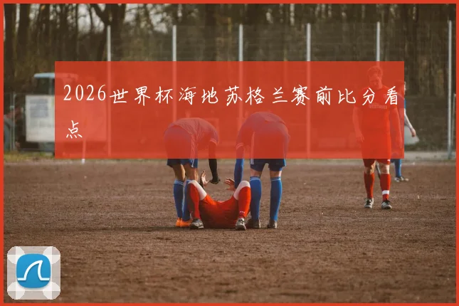 2026世界杯海地苏格兰赛前比分看点