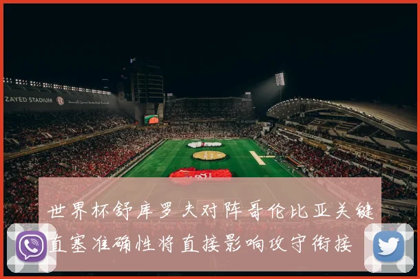 世界杯舒库罗夫对阵哥伦比亚关键直塞准确性将直接影响攻守衔接
