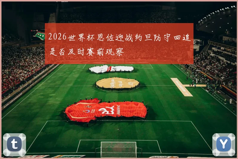 2026世界杯恩佐迎战约旦防守回追是否及时赛前观察
