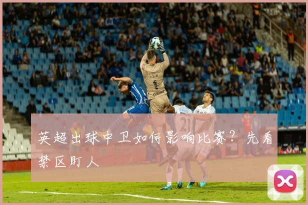 英超出球中卫如何影响比赛？先看禁区盯人