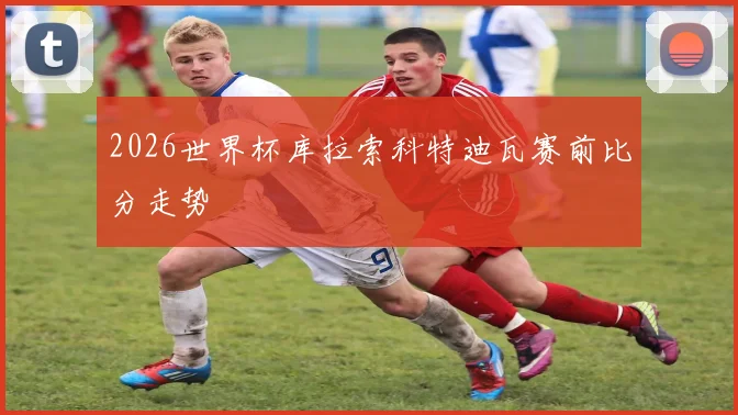2026世界杯库拉索科特迪瓦赛前比分走势