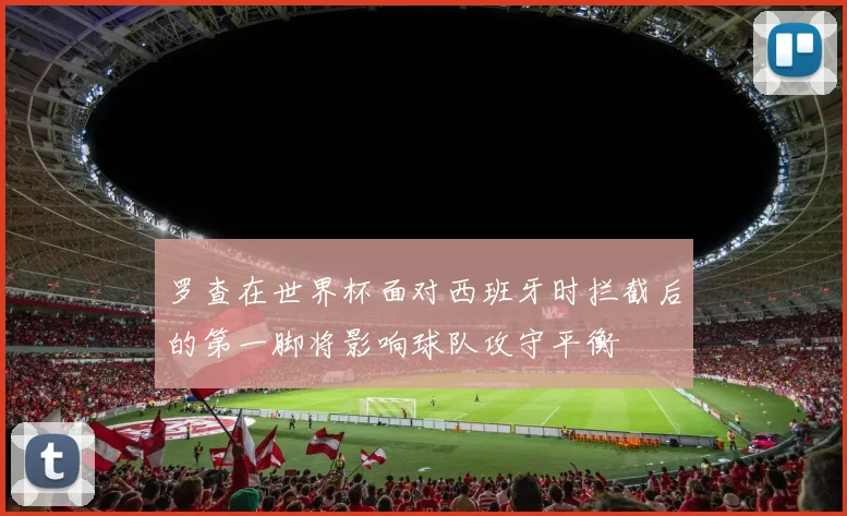 罗查在世界杯面对西班牙时拦截后的第一脚将影响球队攻守平衡