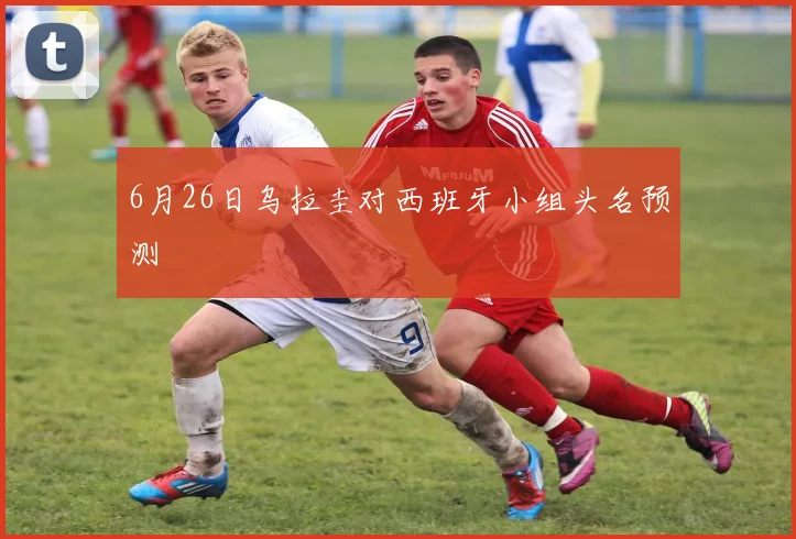 6月26日乌拉圭对西班牙小组头名预测