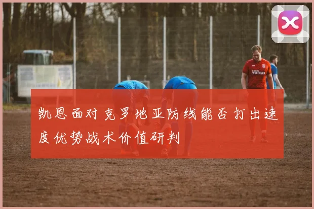 凯恩面对克罗地亚防线能否打出速度优势战术价值研判