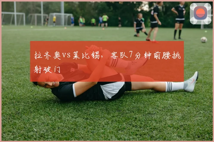 拉齐奥vs莱比锡，客队7分钟前腰挑射破门