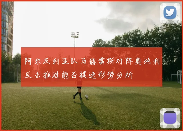 阿尔及利亚队马赫雷斯对阵奥地利反击推进能否提速形势分析
