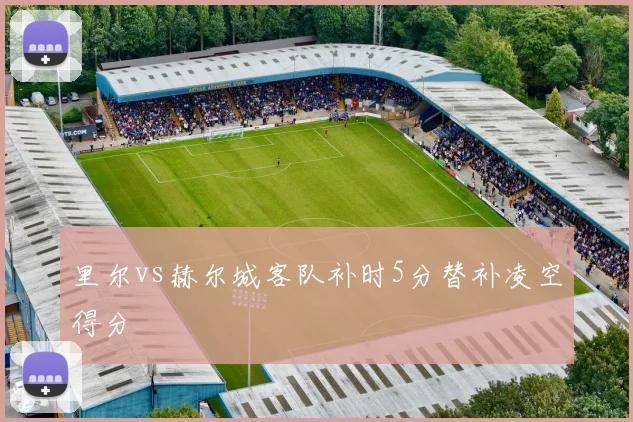 里尔vs赫尔城客队补时5分替补凌空得分