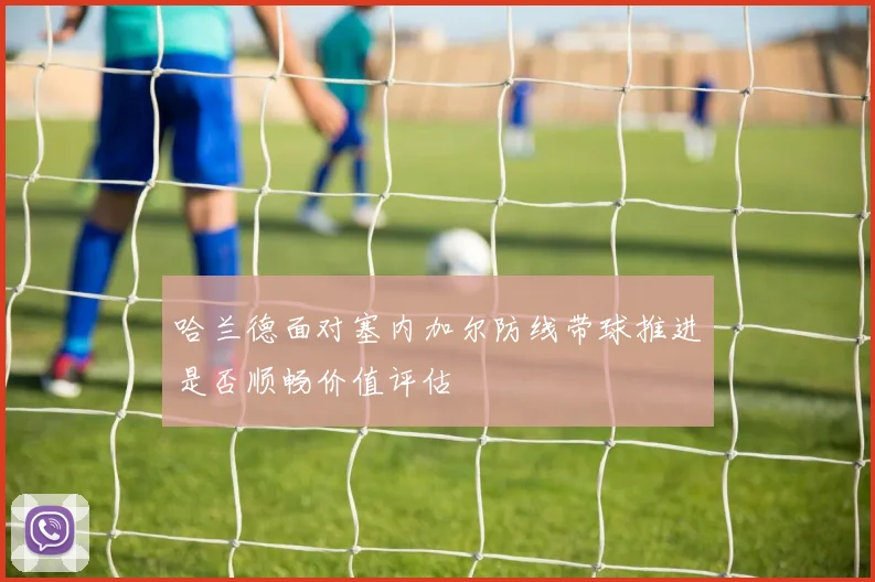 哈兰德面对塞内加尔防线带球推进是否顺畅价值评估