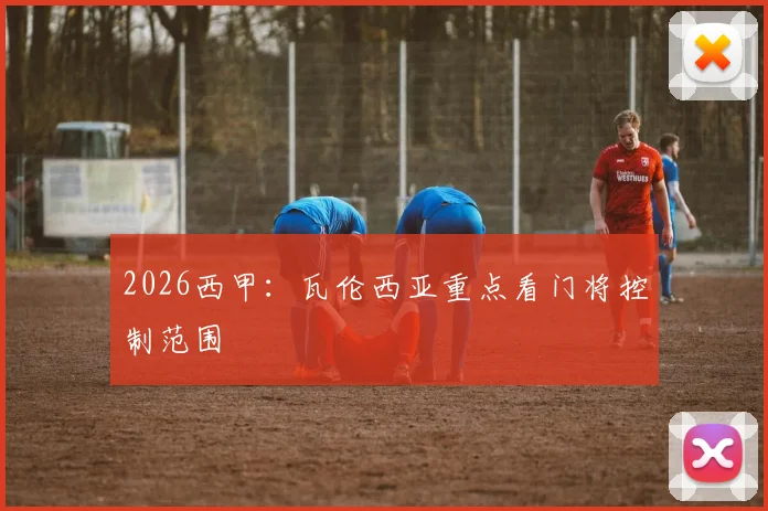 2026西甲：瓦伦西亚重点看门将控制范围