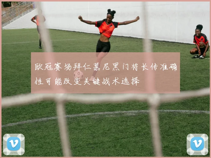欧冠赛场拜仁慕尼黑门将长传准确性可能改变关键战术选择