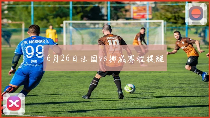 6月26日法国vs挪威赛程提醒