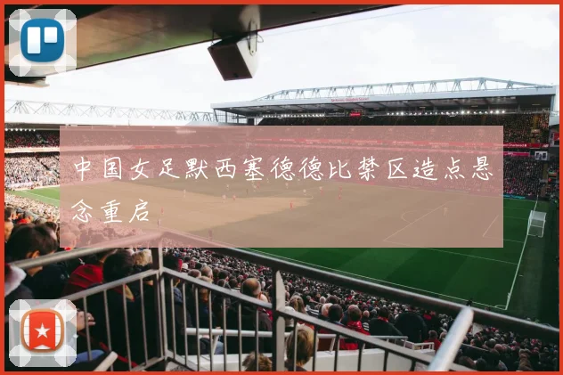 中国女足默西塞德德比禁区造点悬念重启
