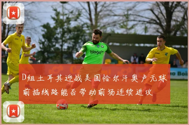 D组土耳其迎战美国恰尔汗奥卢无球前插线路能否带动前场连续进攻