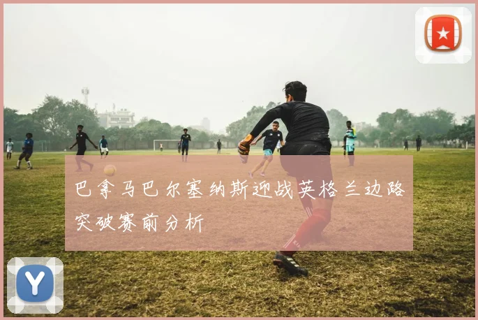 巴拿马巴尔塞纳斯迎战英格兰边路突破赛前分析
