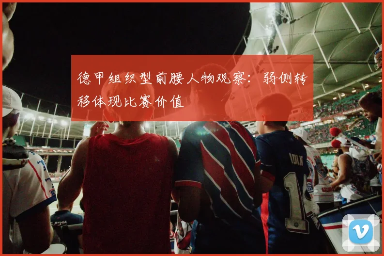 德甲组织型前腰人物观察：弱侧转移体现比赛价值
