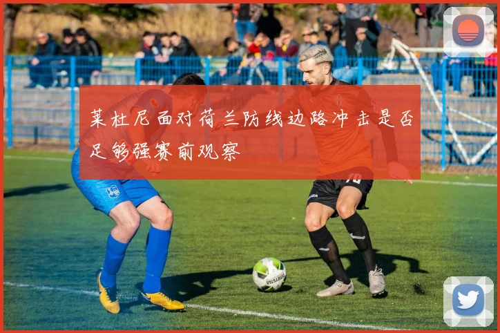 莱杜尼面对荷兰防线边路冲击是否足够强赛前观察
