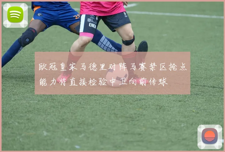 欧冠皇家马德里对阵马赛禁区抢点能力将直接检验中卫向前传球