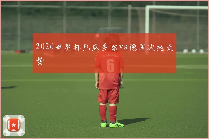 2026世界杯厄瓜多尔vs德国次轮走势