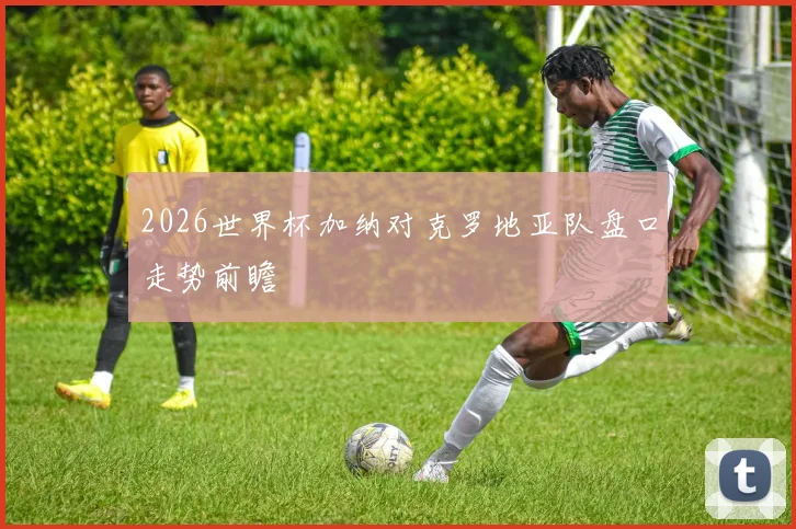 2026世界杯加纳对克罗地亚队盘口走势前瞻