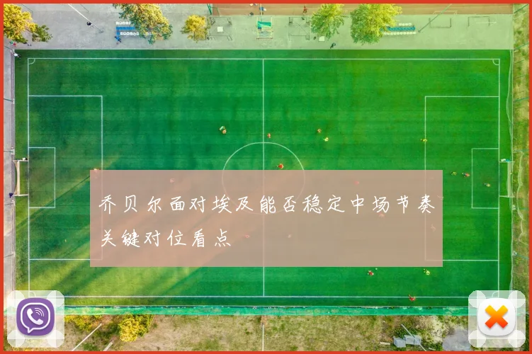 乔贝尔面对埃及能否稳定中场节奏关键对位看点