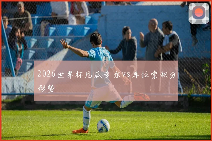 2026世界杯厄瓜多尔vs库拉索积分形势