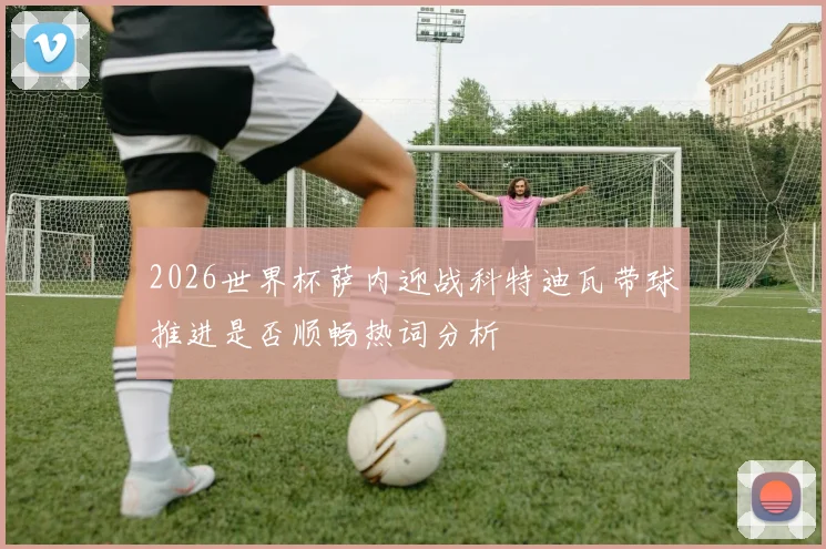 2026世界杯萨内迎战科特迪瓦带球推进是否顺畅热词分析