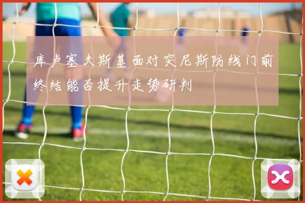 库卢塞夫斯基面对突尼斯防线门前终结能否提升走势研判